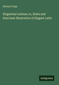Produktbild: Elegantiae Latinae; or, Rules and Exercises Illustrative of Elegant Latin