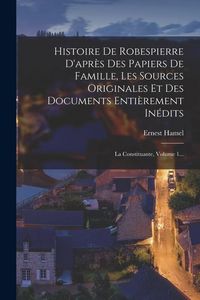 Produktbild: Histoire De Robespierre D'apr&egrave;s Des Papiers De Famille, Les Sources Originales Et Des Documents Enti&egrave;rement In&eacute;dits: La Constituante, Volume 1...
