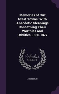Produktbild: Memories of Our Great Towns, With Anecdotic Gleanings Concerning Their Worthies and Oddities, 1860-1877