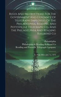 Produktbild: Rules And Instructions For The Government And Guidance Of Telegraph Employees Of The Philadelphia, Reading And Pottsvillle Telegraph Co., And The Phil