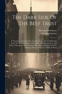 Produktbild: The Dark Side Of The Beef Trust: A Treatise Concerning The "canner" Cow, The Cold-storage Fowl, The Diseased Meats, The Dopes And Preservatives, And W