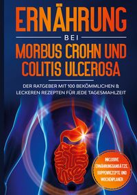 Produktbild: Ern&auml;hrung bei Morbus Crohn und Colitis Ulcerosa: Der Ratgeber mit 100 bek&ouml;mmlichen & leckeren Rezepten f&uuml;r jede Tagesmahlzeit - Inklusive Ern&auml;hrungsans&auml;tze, Suppenrezepte und Wochenplaner
