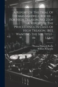 Produktbild: A Report Of The Trial Of Thomas Maxwell Roche ... For High Treason. No. 2 [of A Report Of The Proceedings In Cases Of High Treason. 1803. Wanting The