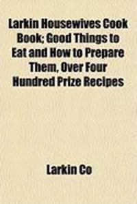 Produktbild: Larkin Housewives Cook Book; Good Things to Eat and How to Prepare Them, Over Four Hundred Prize Recipes