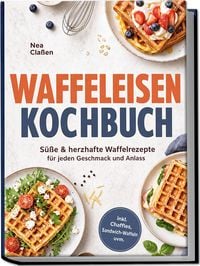 Produktbild: Waffeleisen Kochbuch: S&uuml;&szlig;e & herzhafte Waffelrezepte f&uuml;r jeden Geschmack und Anlass - inkl. Chaffles, Sandwich-Waffeln uvm.