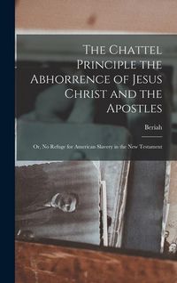 Produktbild: The Chattel Principle the Abhorrence of Jesus Christ and the Apostles; or, No Refuge for American Slavery in the New Testament