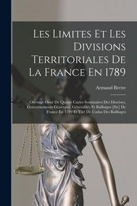 Produktbild: Les Limites Et Les Divisions Territoriales De La France En 1789: Ouvrage Orn&eacute; De Quatre Cartes Sommaires Des Dioc&egrave;ses, Gouvernements G&eacute;n&eacute;raux, G&eacute;n&eacute;ral