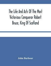 Produktbild: The Life And Acts Of The Most Victorious Conqueror Robert Bruce, King Of Scotland
