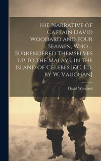 Produktbild: The Narrative of Captain David Woodard and Four Seamen, Who ... Surrendered Themselves Up to the Malays, in the Island of Celebes [&c. Ed. by W. Vaugh