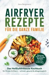 Produktbild: Airfryer Rezepte f&uuml;r die ganze Familie | Das Hei&szlig;luftfritteuse Kochbuch f&uuml;r Kinder & Eltern - schnell, gesund & alltagstauglich