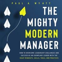 Produktbild: The Mighty Modern Manager: How to Overcome Leadership Challenges and Succeed as an Exemplary Leader With the Right Mindsets, Skills, Tools and Practices