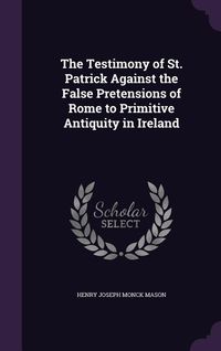 Produktbild: The Testimony of St. Patrick Against the False Pretensions of Rome to Primitive Antiquity in Ireland