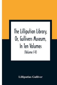 Produktbild: The Lilliputian Library, Or, Gullivers Museum, In Ten Volumes. Containing Lectures On Morality, Historical Pieces, Interesting Fables, Diverting Tales