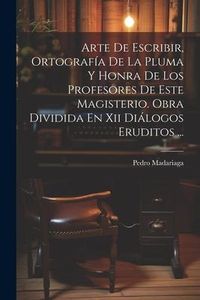 Produktbild: Arte De Escribir, Ortograf&iacute;a De La Pluma Y Honra De Los Profesores De Este Magisterio. Obra Dividida En Xii Di&aacute;logos Eruditos ...