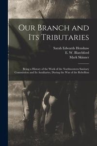 Produktbild: Our Branch and Its Tributaries: Being a History of the Work of the Northwestern Sanitary Commission and Its Auxiliaries, During the War of the Rebelli