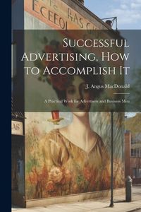 Produktbild: Successful Advertising, How to Accomplish it; A Practical Work for Advertisers and Business Men