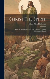 Produktbild: Christ The Spirit: Being An Attempt To State The Primitive View Of Christianity, Part 1