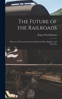 Produktbild: The Future of the Railroads: Historic and Economic Facts for Railroad Men, Shippers, and Investors