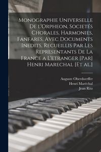 Produktbild: Monographie universelle de l'Orpheon, societ&eacute;s chorales, harmonies, fanfares, avec documents inedits, recueillis par les representants de la France a