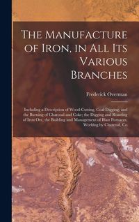 Produktbild: The Manufacture of Iron, in All Its Various Branches: Including a Description of Wood-Cutting, Coal Digging, and the Burning of Charcoal and Coke; the