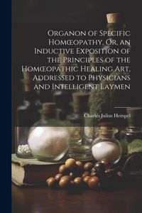Produktbild: Organon of Specific Homoeopathy, Or, an Inductive Exposition of the Principles of the Homoeopathic Healing Art, Addressed to Physicians and Intelligent Laymen