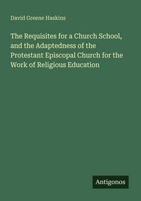 Produktbild: The Requisites for a Church School, and the Adaptedness of the Protestant Episcopal Church for the Work of Religious Education