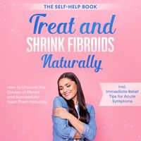 Produktbild: Treat and Shrink Fibroids Naturally &ndash; The Self-Help Book: How to Uncover the Causes of Fibroids and Successfully Treat Them Naturally &ndash; incl. Immediate Relief Tips for Acute Symptoms