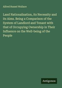 Produktbild: Land Nationalisation, its Necessity and its Aims. Being a Comparison of the System of Landlord and Tenant with that of Occupying Ownership in Their In