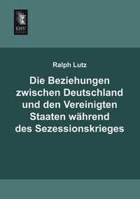 Produktbild: Die Beziehungen zwischen Deutschland und den Vereinigten Staaten w&auml;hrend des Sezessionskrieges