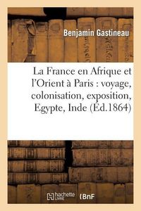 Produktbild: La France En Afrique Et l'Orient &Agrave; Paris: Voyage, Colonisation, Exposition, Egypte, Inde