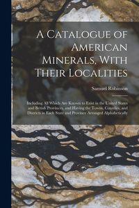 Produktbild: A Catalogue of American Minerals, With Their Localities: Including All Which Are Known to Exist in the United States and British Provinces, and Having