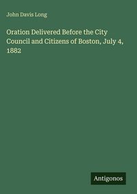 Produktbild: Oration Delivered Before the City Council and Citizens of Boston, July 4, 1882