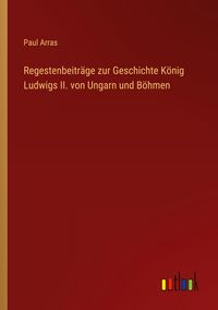 Produktbild: Regestenbeitr&auml;ge zur Geschichte K&ouml;nig Ludwigs II. von Ungarn und B&ouml;hmen