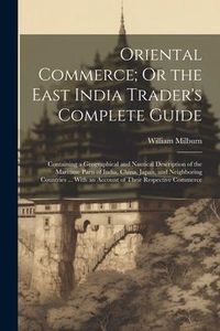 Produktbild: Oriental Commerce; Or the East India Trader's Complete Guide: Containing a Geographical and Nautical Description of the Maritime Parts of India, China