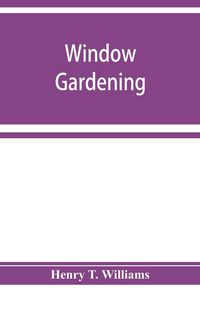 Produktbild: Window gardening. Devoted specially to the culture of flowers and ornamental plants, for indoor use and parlor decoration