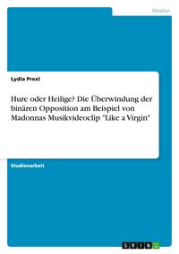 Produktbild: Hure oder Heilige? Die &Uuml;berwindung der bin&auml;ren Opposition am Beispiel von Madonnas Musikvideoclip "Like a Virgin"