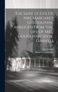 Produktbild: The Saintly Life Of Mrs. Margaret Goldolphin, Abridged From 'the Life Of Mrs. Godolphin' [by J.j. Daniell]