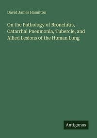 Produktbild: On the Pathology of Bronchitis, Catarrhal Pneumonia, Tubercle, and Allied Lesions of the Human Lung