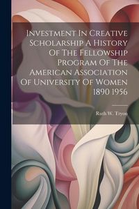 Produktbild: Investment In Creative Scholarship A History Of The Fellowship Program Of The American Association Of University Of Women 1890 1956