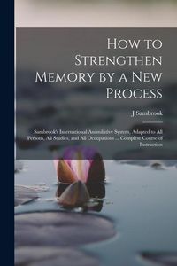 Produktbild: How to Strengthen Memory by a new Process: Sambrook's International Assimilative System, Adapted to all Persons, all Studies, and all Occupations ...