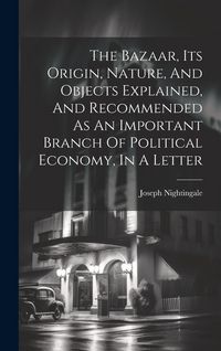 Produktbild: The Bazaar, Its Origin, Nature, And Objects Explained, And Recommended As An Important Branch Of Political Economy, In A Letter