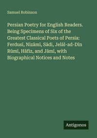 Produktbild: Persian Poetry for English Readers. Being Specimens of Six of the Greatest Classical Poets of Persia: Ferdus&iquest;, Niz&iquest;m&iquest;, S&iquest;di, Jel&iquest;l-ad-D&iquest;n R&iquest;m&iquest;, H&iquest;fiz,