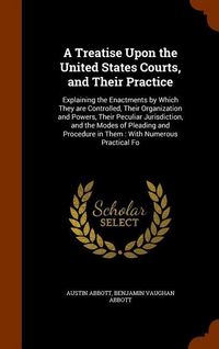 Produktbild: A Treatise Upon the United States Courts, and Their Practice: Explaining the Enactments by Which They are Controlled, Their Organization and Powers, T