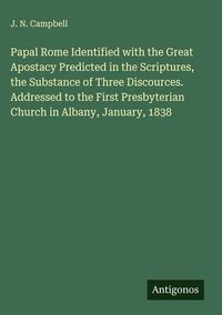 Produktbild: Papal Rome Identified with the Great Apostacy Predicted in the Scriptures, the Substance of Three Discources. Addressed to the First Presbyterian Chur