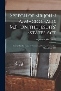 Produktbild: Speech of Sir John A. Macdonald, M.P., on the Jesuits' Estates Act [microform]: Delivered in the House of Commons, Ottawa, on Thursday, March 28th, 18