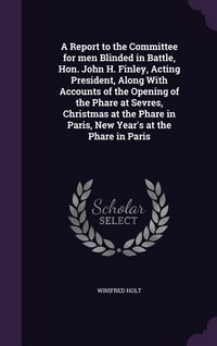 Produktbild: A Report to the Committee for men Blinded in Battle, Hon. John H. Finley, Acting President, Along With Accounts of the Opening of the Phare at Sevres, Christmas at the Phare in Paris, New Year's at the Phare in Paris