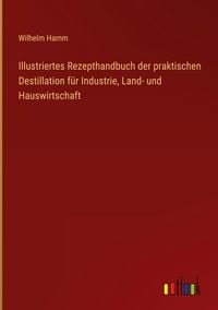 Produktbild: Illustriertes Rezepthandbuch der praktischen Destillation f&uuml;r Industrie, Land- und Hauswirtschaft
