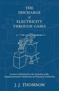 Produktbild: The Discharge of Electricity Through Gases - Lectures Delivered on the Occasion of the Sesquicentennial Celebration of Princeton University