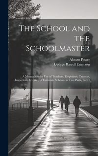 Produktbild: The School and the Schoolmaster: A Manual for the Use of Teachers, Employers, Trustees, Inspectors, &c., &c., of Common Schools. in Two Parts, Part 1