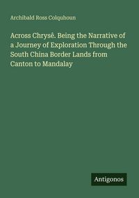 Produktbild: Across Chrys&ecirc;. Being the Narrative of a Journey of Exploration Through the South China Border Lands from Canton to Mandalay